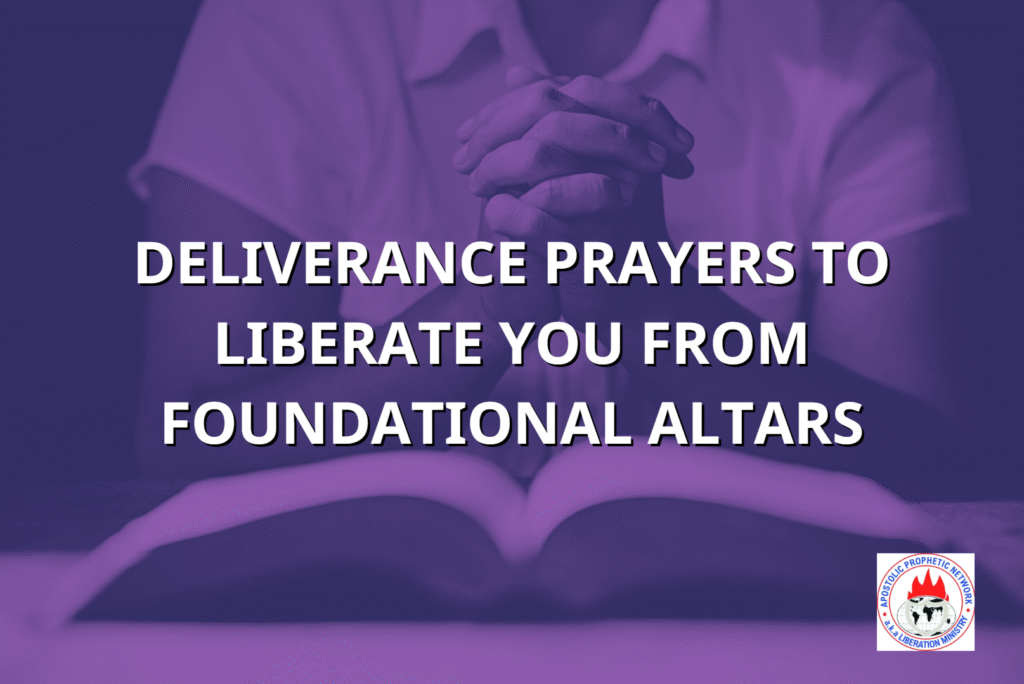 DELIVERANCE PRAYERS TO LIBERATE YOU FROM FOUNDATIONAL ALTARS