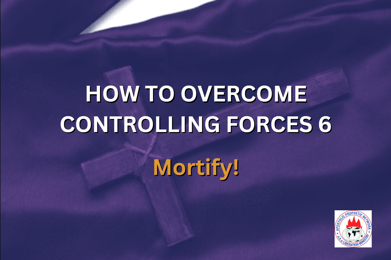 HOW TO OVERCOME CONTROLLING FORCES 6 - Mortify!
