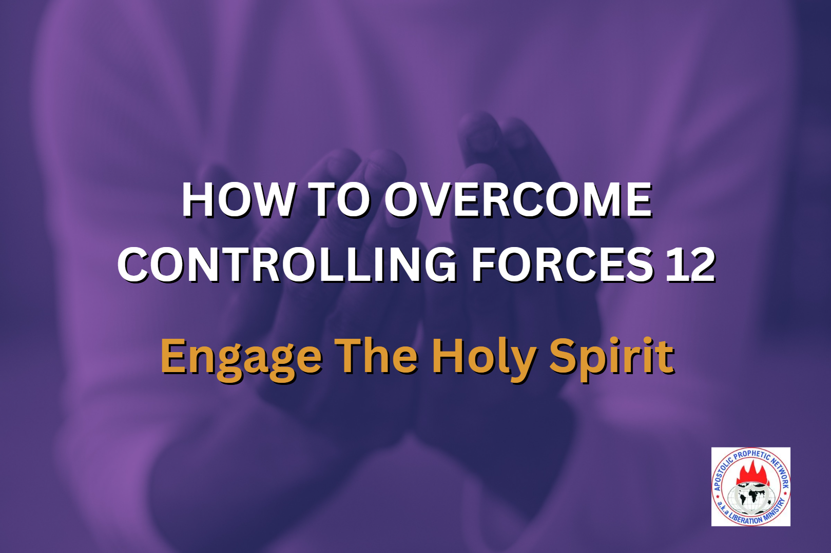HOW TO OVERCOME CONTROLLING FORCES 12 - Engage The Holy Spirit